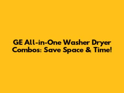 GE All-in-One Washer Dryer Combos: Save Space & Time!