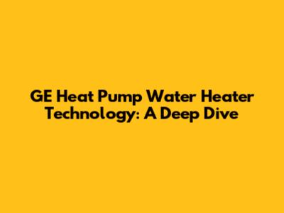 GE Heat Pump Water Heater Technology: A Deep Dive