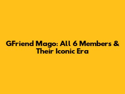 GFriend Mago: All 6 Members & Their Iconic Era