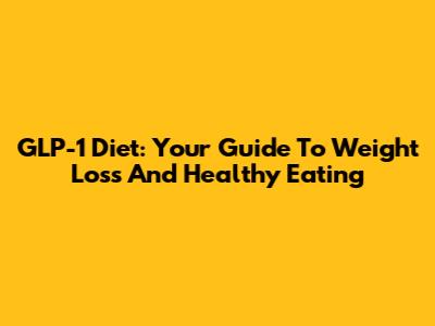 GLP-1 Diet: Your Guide To Weight Loss And Healthy Eating