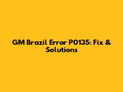 GM Brazil Error P0135: Fix & Solutions