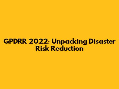 GPDRR 2022: Unpacking Disaster Risk Reduction