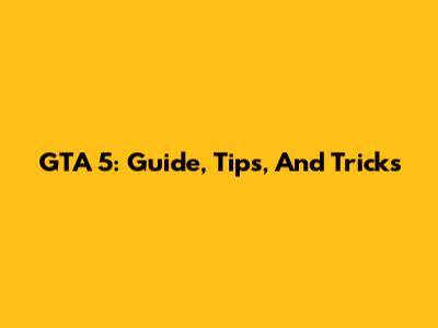 GTA 5: Guide, Tips, And Tricks