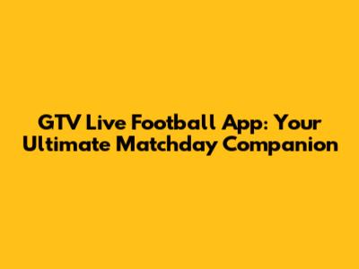 GTV Live Football App: Your Ultimate Matchday Companion