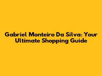 Gabriel Monteiro Da Silva: Your Ultimate Shopping Guide