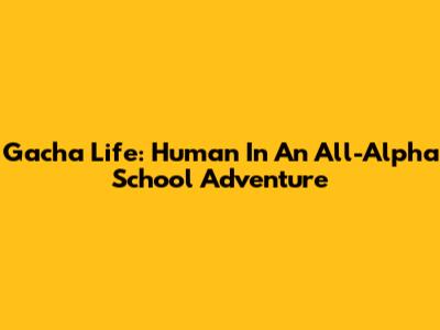 Gacha Life: Human In An All-Alpha School Adventure