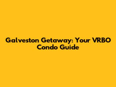 Galveston Getaway: Your VRBO Condo Guide