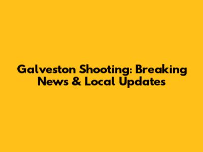 Galveston Shooting: Breaking News & Local Updates