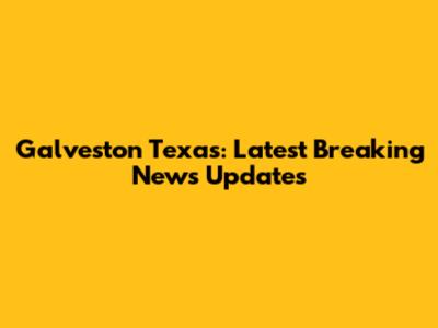 Galveston Texas: Latest Breaking News Updates