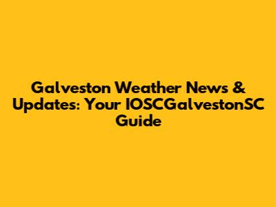 Galveston Weather News & Updates: Your IOSCGalvestonSC Guide