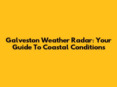 Galveston Weather Radar: Your Guide To Coastal Conditions