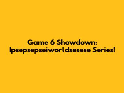 Game 6 Showdown: Ipsepsepseiworldsesese Series!