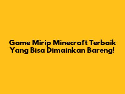 Game Mirip Minecraft Terbaik Yang Bisa Dimainkan Bareng!