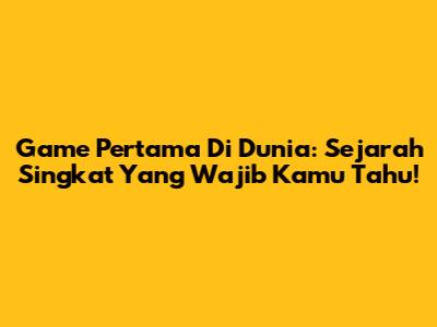 Game Pertama Di Dunia: Sejarah Singkat Yang Wajib Kamu Tahu!