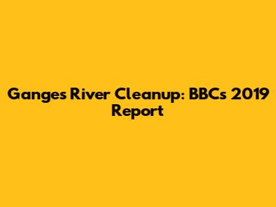 Ganges River Cleanup: BBC's 2019 Report