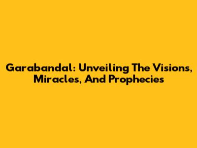 Garabandal: Unveiling The Visions, Miracles, And Prophecies