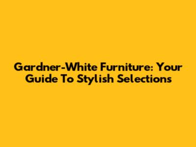 Gardner-White Furniture: Your Guide To Stylish Selections