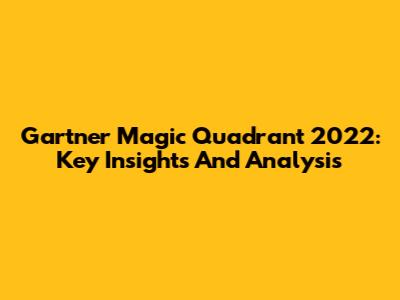 Gartner Magic Quadrant 2022: Key Insights And Analysis