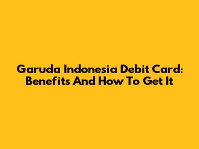 Garuda Indonesia Debit Card: Benefits And How To Get It