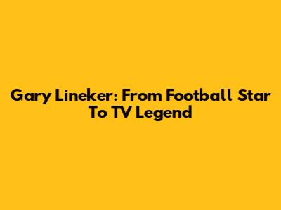 Gary Lineker: From Football Star To TV Legend