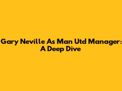 Gary Neville As Man Utd Manager: A Deep Dive