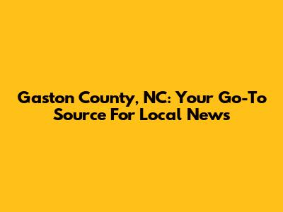 Gaston County, NC: Your Go-To Source For Local News