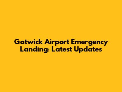 Gatwick Airport Emergency Landing: Latest Updates