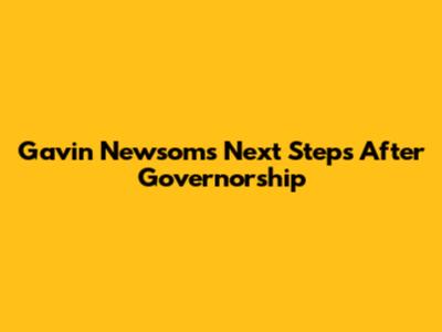 Gavin Newsom's Next Steps After Governorship