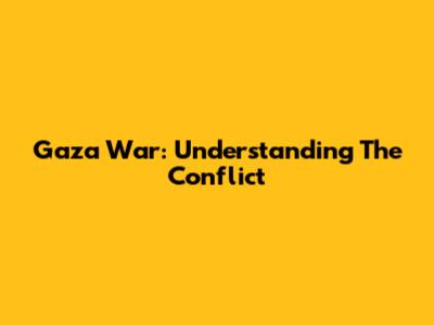 Gaza War: Understanding The Conflict