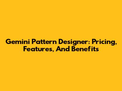 Gemini Pattern Designer: Pricing, Features, And Benefits