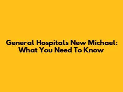 General Hospital's New Michael: What You Need To Know