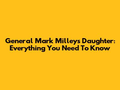 General Mark Milley's Daughter: Everything You Need To Know