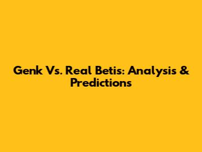 Genk Vs. Real Betis: Analysis & Predictions