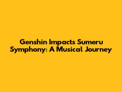 Genshin Impact's Sumeru Symphony: A Musical Journey