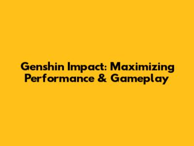 Genshin Impact: Maximizing Performance & Gameplay