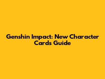 Genshin Impact: New Character Cards Guide