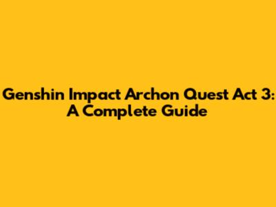 Genshin Impact Archon Quest Act 3: A Complete Guide