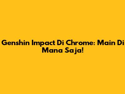 Genshin Impact Di Chrome: Main Di Mana Saja!