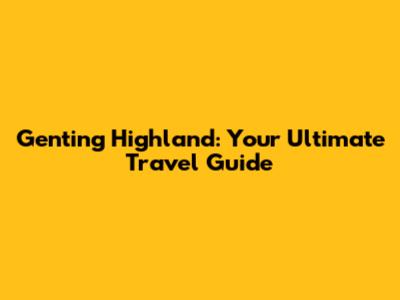Genting Highland: Your Ultimate Travel Guide