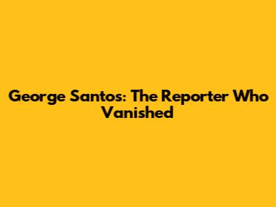 George Santos: The Reporter Who Vanished