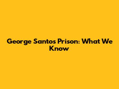 George Santos Prison: What We Know