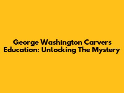 George Washington Carver's Education: Unlocking The Mystery