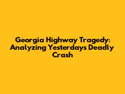 Georgia Highway Tragedy: Analyzing Yesterday's Deadly Crash