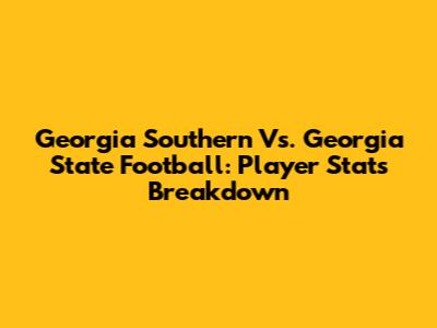 Georgia Southern Vs. Georgia State Football: Player Stats Breakdown