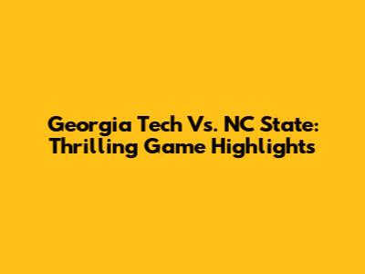 Georgia Tech Vs. NC State: Thrilling Game Highlights