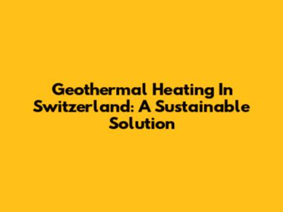Geothermal Heating In Switzerland: A Sustainable Solution