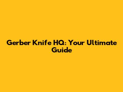 Gerber Knife HQ: Your Ultimate Guide