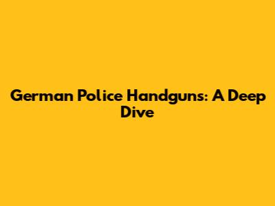 German Police Handguns: A Deep Dive