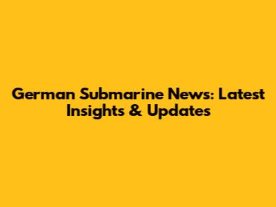 German Submarine News: Latest Insights & Updates
