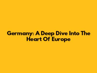 Germany: A Deep Dive Into The Heart Of Europe